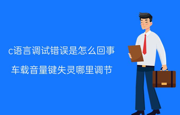 c语言调试错误是怎么回事 车载音量键失灵哪里调节？